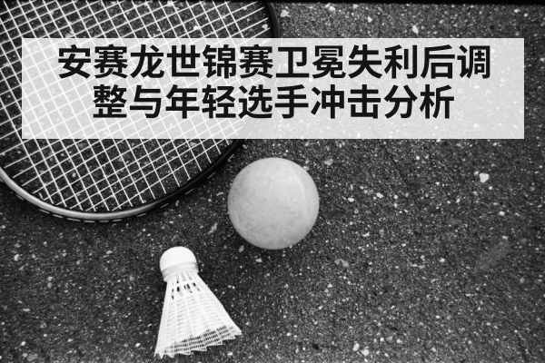 安赛龙世锦赛卫冕失利后调整与年轻选手冲击分析