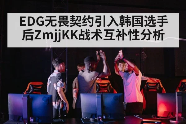 EDG无畏契约引入韩国选手后ZmjjKK战术互补性分析