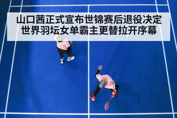 山口茜正式宣布世锦赛后退役决定 世界羽坛女单霸主更替拉开序幕