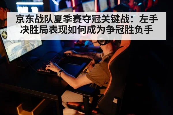 京东战队夏季赛夺冠关键战：左手决胜局表现如何成为争冠胜负手