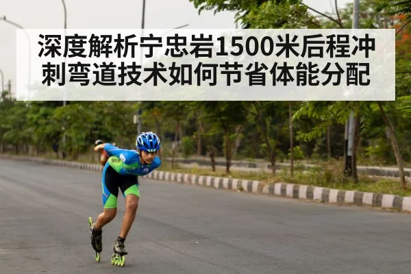 深度解析宁忠岩1500米后程冲刺弯道技术如何节省体能分配