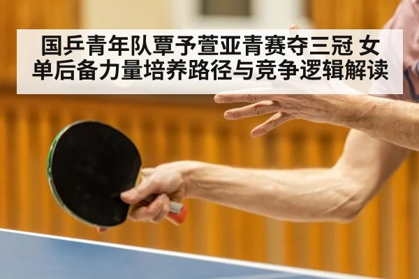 国乒青年队覃予萱亚青赛夺三冠 女单后备力量培养路径与竞争逻辑解读